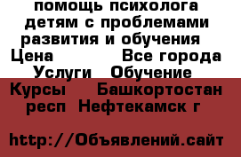 помощь психолога детям с проблемами развития и обучения › Цена ­ 1 000 - Все города Услуги » Обучение. Курсы   . Башкортостан респ.,Нефтекамск г.